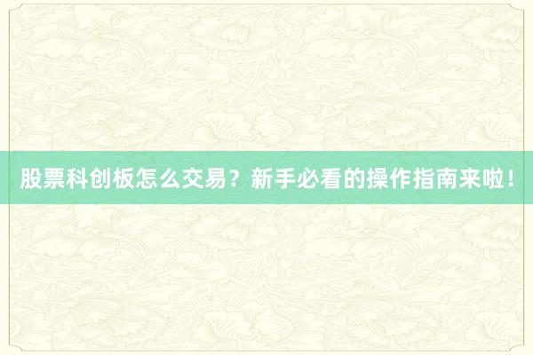 股票科创板怎么交易？新手必看的操作指南来啦！