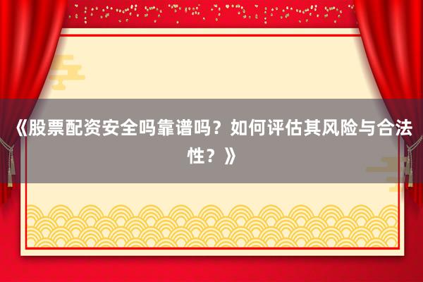《股票配资安全吗靠谱吗？如何评估其风险与合法性？》