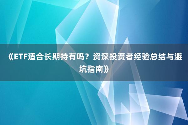 《ETF适合长期持有吗？资深投资者经验总结与避坑指南》