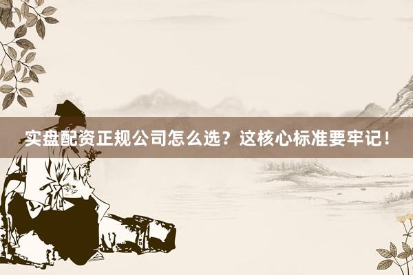 实盘配资正规公司怎么选？这核心标准要牢记！