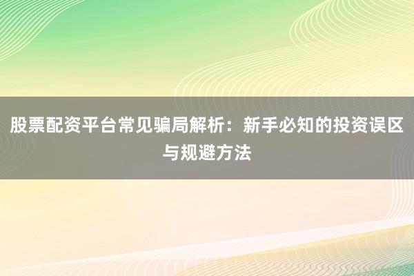 股票配资平台常见骗局解析：新手必知的投资误区与规避方法