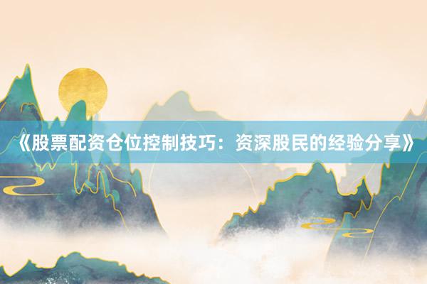 《股票配资仓位控制技巧：资深股民的经验分享》