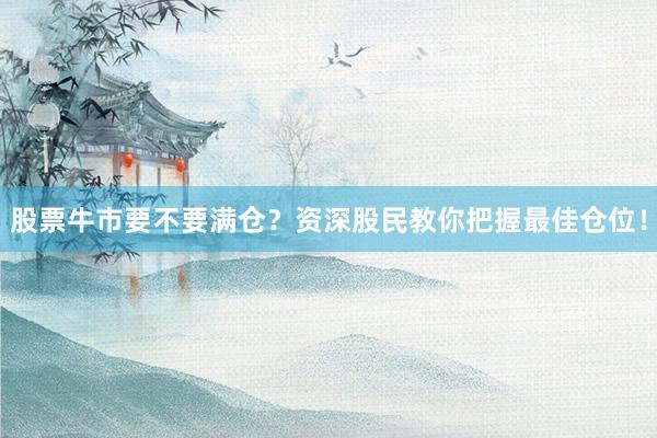 股票牛市要不要满仓？资深股民教你把握最佳仓位！