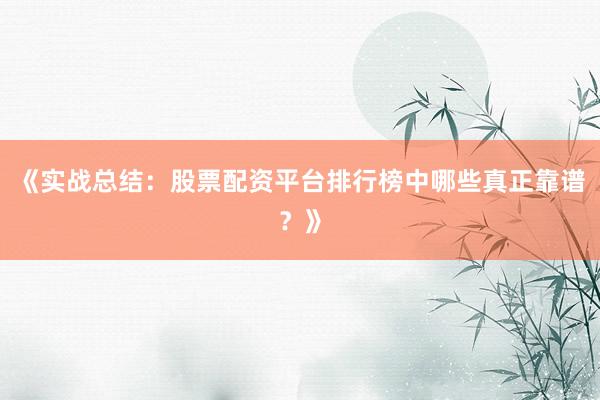 《实战总结：股票配资平台排行榜中哪些真正靠谱？》