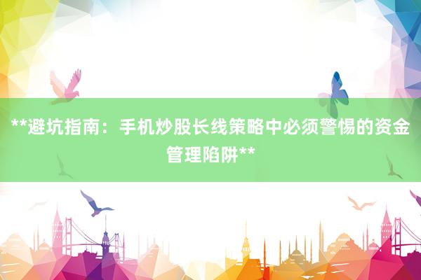 **避坑指南：手机炒股长线策略中必须警惕的资金管理陷阱**