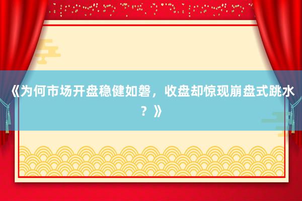 《为何市场开盘稳健如磐，收盘却惊现崩盘式跳水？》