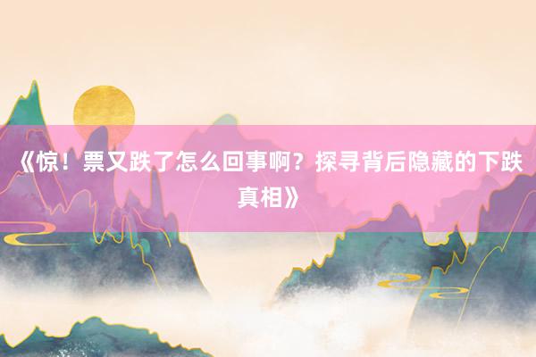 《惊！票又跌了怎么回事啊？探寻背后隐藏的下跌真相》