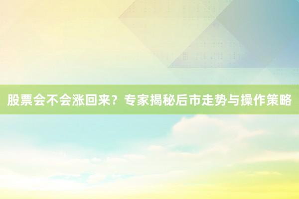 股票会不会涨回来？专家揭秘后市走势与操作策略
