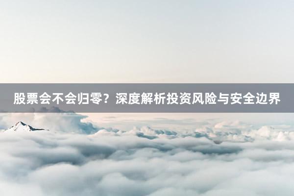 股票会不会归零？深度解析投资风险与安全边界