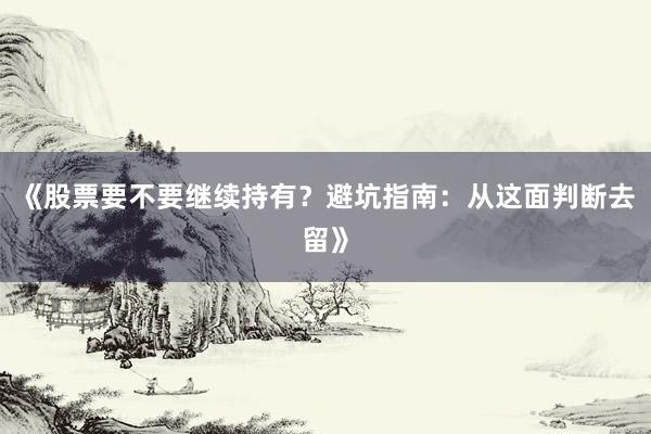 《股票要不要继续持有？避坑指南：从这面判断去留》