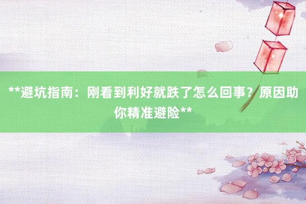 **避坑指南：刚看到利好就跌了怎么回事？原因助你精准避险**