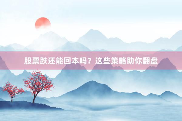 股票跌还能回本吗？这些策略助你翻盘