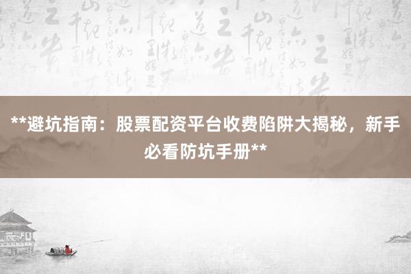 **避坑指南：股票配资平台收费陷阱大揭秘，新手必看防坑手册**