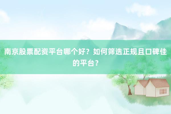 南京股票配资平台哪个好？如何筛选正规且口碑佳的平台？