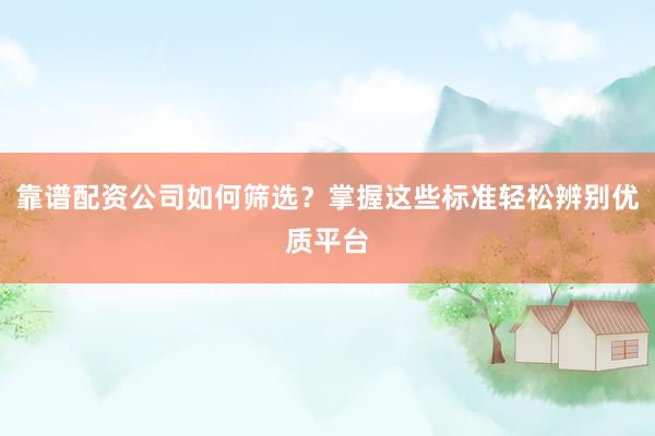 靠谱配资公司如何筛选？掌握这些标准轻松辨别优质平台
