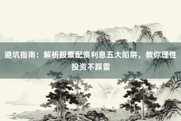 避坑指南：解析股票配资利息五大陷阱，教你理性投资不踩雷