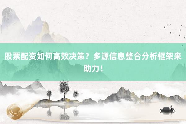 股票配资如何高效决策？多源信息整合分析框架来助力！