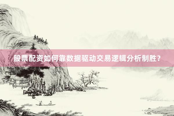 股票配资如何靠数据驱动交易逻辑分析制胜？