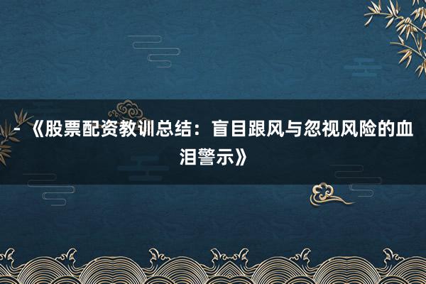 - 《股票配资教训总结：盲目跟风与忽视风险的血泪警示》