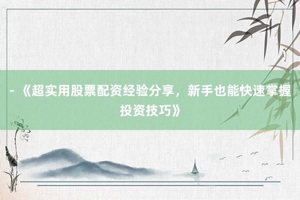 - 《超实用股票配资经验分享，新手也能快速掌握投资技巧》
