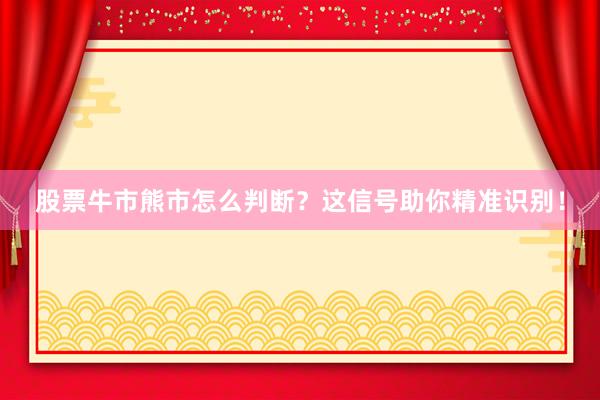 股票牛市熊市怎么判断？这信号助你精准识别！