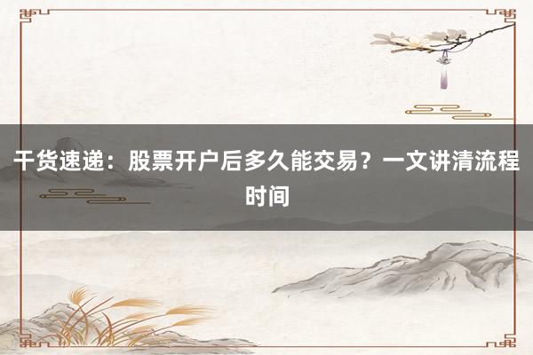 干货速递：股票开户后多久能交易？一文讲清流程时间