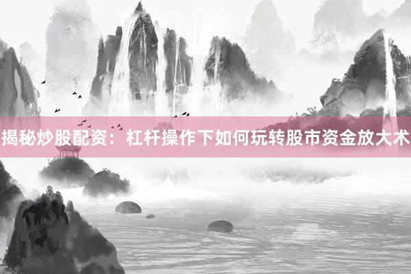 揭秘炒股配资：杠杆操作下如何玩转股市资金放大术