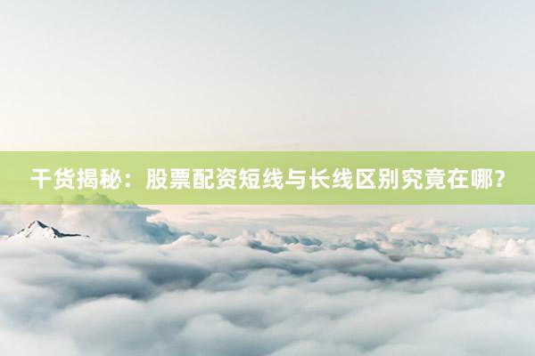 干货揭秘：股票配资短线与长线区别究竟在哪？