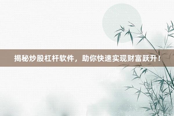 揭秘炒股杠杆软件，助你快速实现财富跃升！