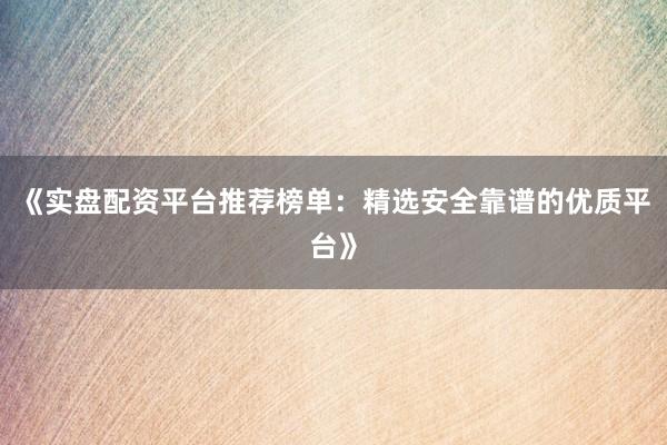 《实盘配资平台推荐榜单：精选安全靠谱的优质平台》