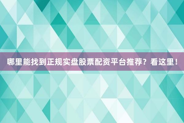 哪里能找到正规实盘股票配资平台推荐？看这里！