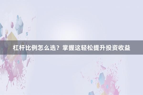 杠杆比例怎么选？掌握这轻松提升投资收益