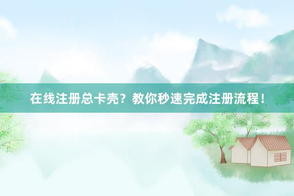 在线注册总卡壳？教你秒速完成注册流程！