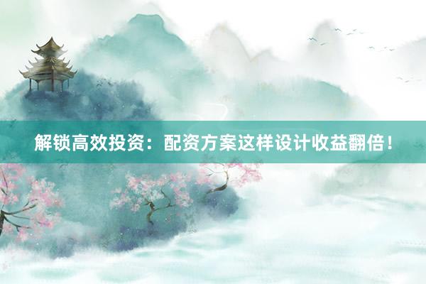 解锁高效投资：配资方案这样设计收益翻倍！