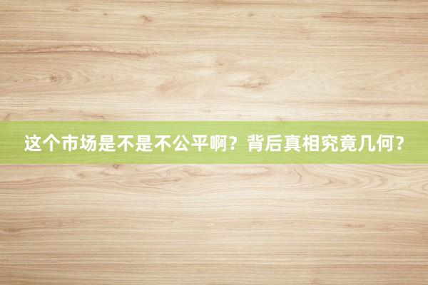 这个市场是不是不公平啊？背后真相究竟几何？