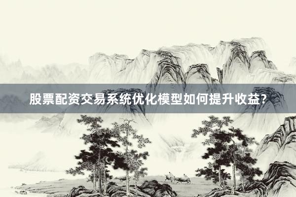 股票配资交易系统优化模型如何提升收益？