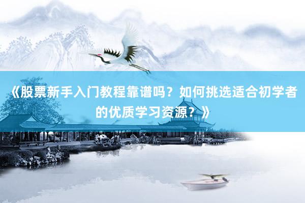 《股票新手入门教程靠谱吗？如何挑选适合初学者的优质学习资源？》