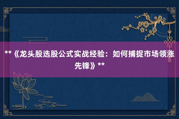 **《龙头股选股公式实战经验：如何捕捉市场领涨先锋》**