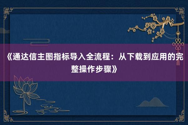 《通达信主图指标导入全流程：从下载到应用的完整操作步骤》