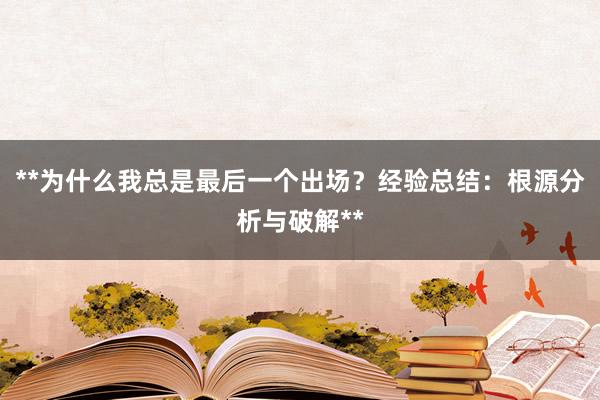 **为什么我总是最后一个出场？经验总结：根源分析与破解**