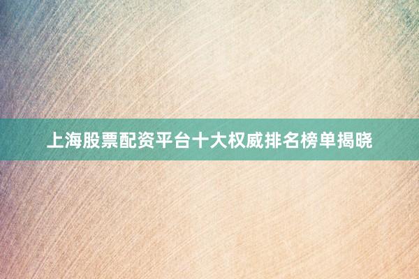 上海股票配资平台十大权威排名榜单揭晓