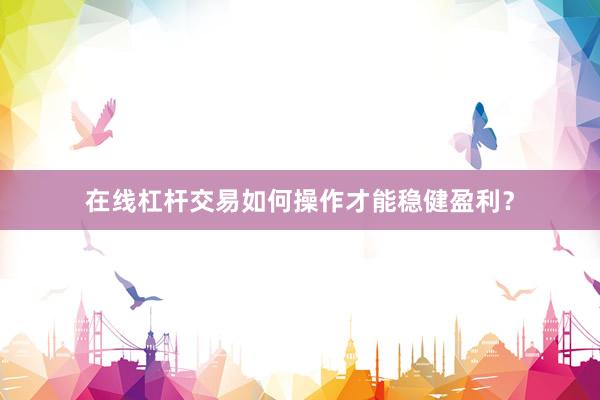 在线杠杆交易如何操作才能稳健盈利？