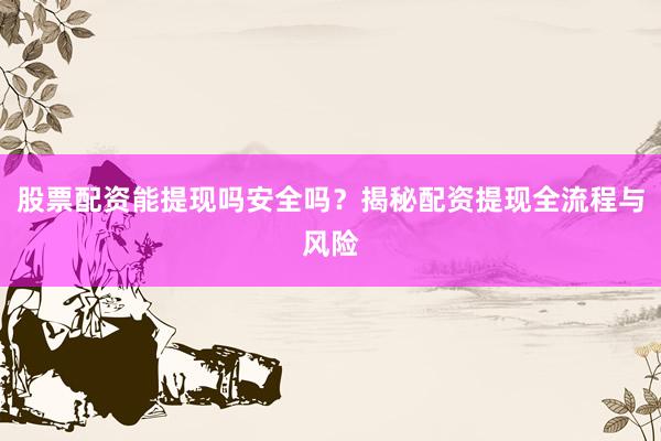 股票配资能提现吗安全吗？揭秘配资提现全流程与风险