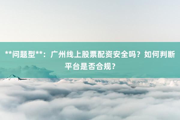 **问题型**：广州线上股票配资安全吗？如何判断平台是否合规？