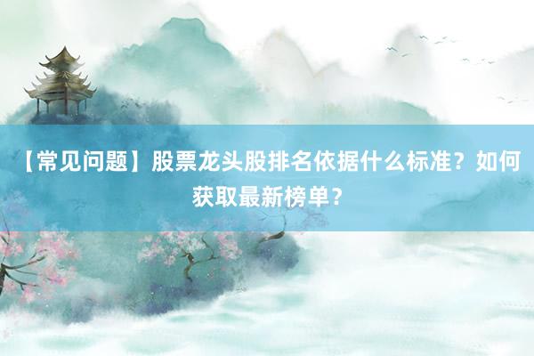 【常见问题】股票龙头股排名依据什么标准？如何获取最新榜单？