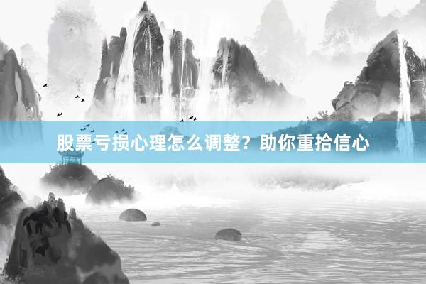 股票亏损心理怎么调整？助你重拾信心