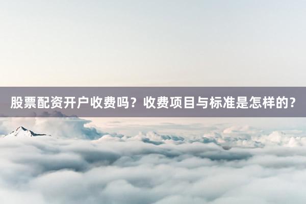 股票配资开户收费吗？收费项目与标准是怎样的？