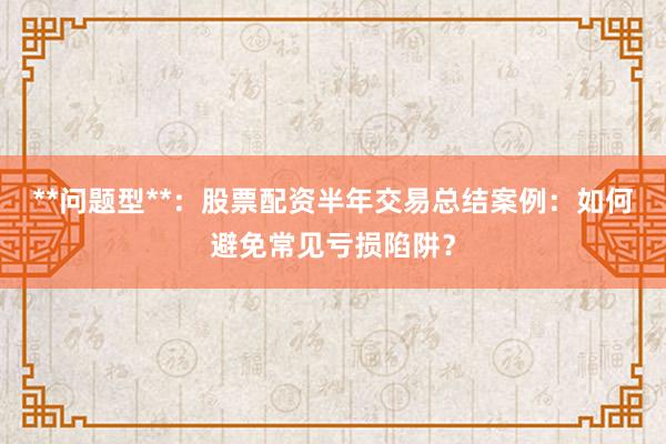 **问题型**：股票配资半年交易总结案例：如何避免常见亏损陷阱？