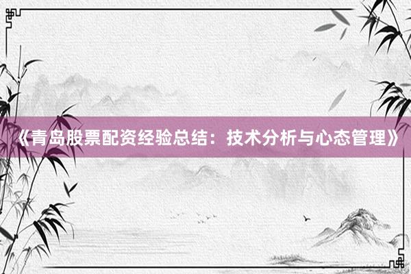 《青岛股票配资经验总结：技术分析与心态管理》