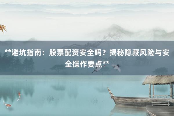 **避坑指南：股票配资安全吗？揭秘隐藏风险与安全操作要点**